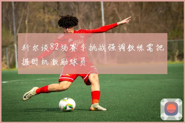 科尔谈82场赛季挑战强调教练需把握时机激励球员