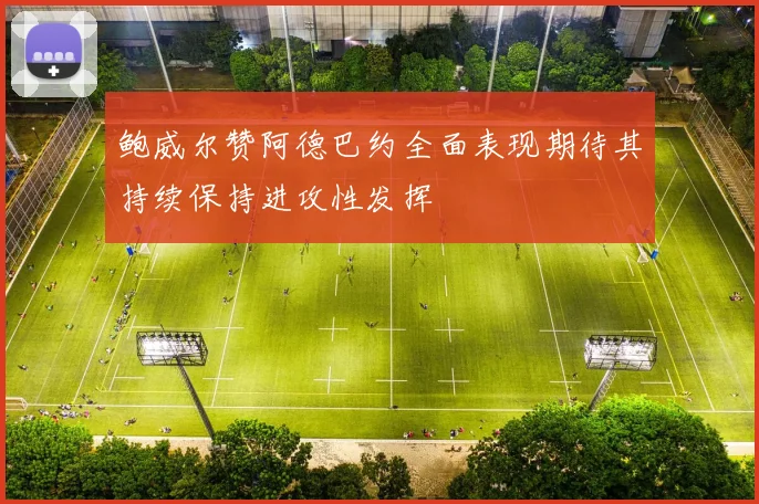 鲍威尔赞阿德巴约全面表现期待其持续保持进攻性发挥