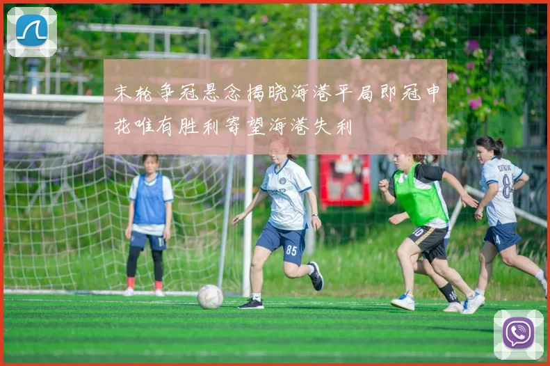 末轮争冠悬念揭晓海港平局即冠申花唯有胜利寄望海港失利