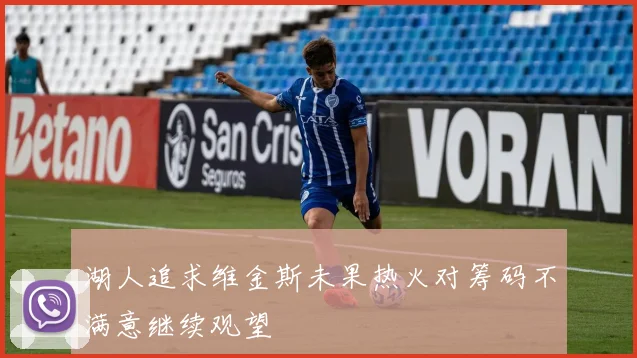 湖人追求维金斯未果热火对筹码不满意继续观望