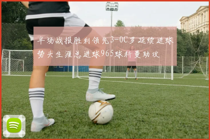 半场战报胜利领先3-0C罗延续进球势头生涯总进球965球科曼助攻