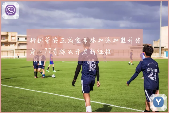 科林蒂安正式宣布林加德加盟并将穿上77号球衣开启新征程
